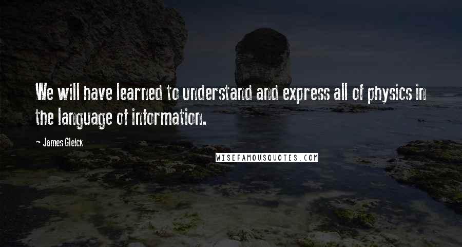 James Gleick Quotes: We will have learned to understand and express all of physics in the language of information.