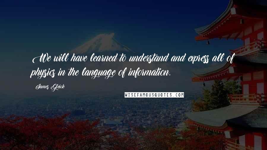 James Gleick Quotes: We will have learned to understand and express all of physics in the language of information.