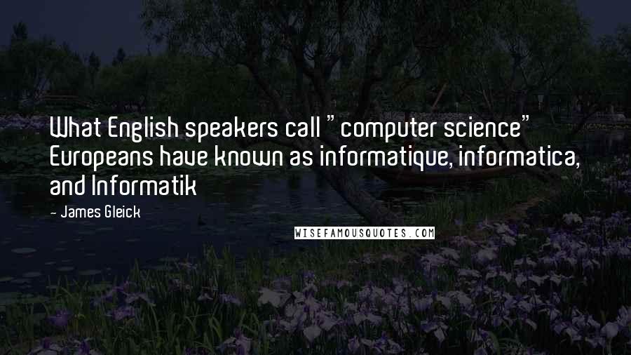 James Gleick Quotes: What English speakers call "computer science" Europeans have known as informatique, informatica, and Informatik