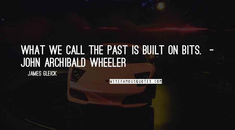 James Gleick Quotes: What we call the past is built on bits.  - John Archibald Wheeler