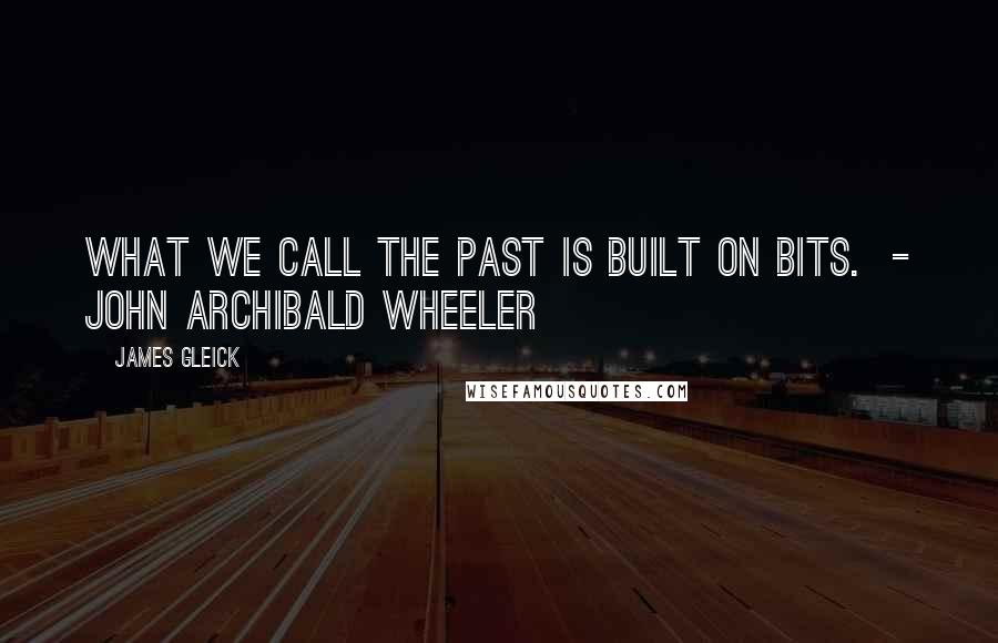 James Gleick Quotes: What we call the past is built on bits.  - John Archibald Wheeler