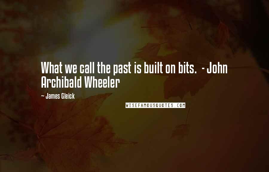 James Gleick Quotes: What we call the past is built on bits.  - John Archibald Wheeler