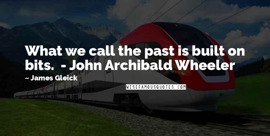 James Gleick Quotes: What we call the past is built on bits.  - John Archibald Wheeler