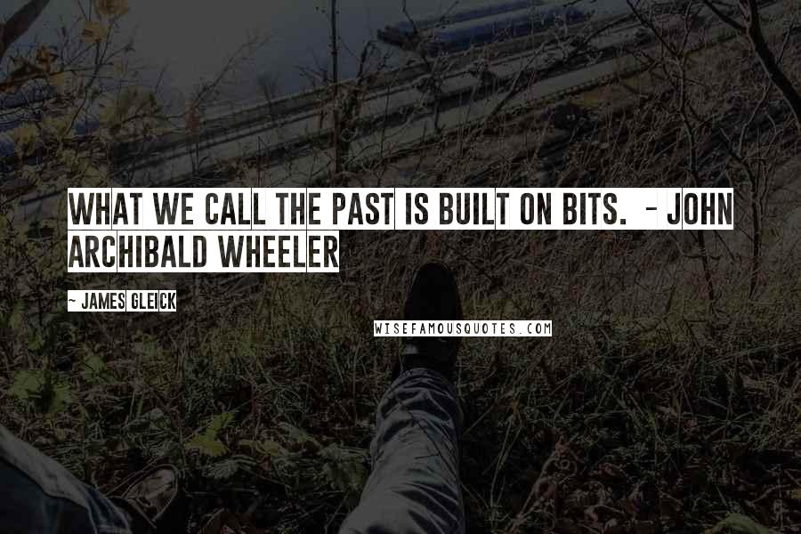 James Gleick Quotes: What we call the past is built on bits.  - John Archibald Wheeler