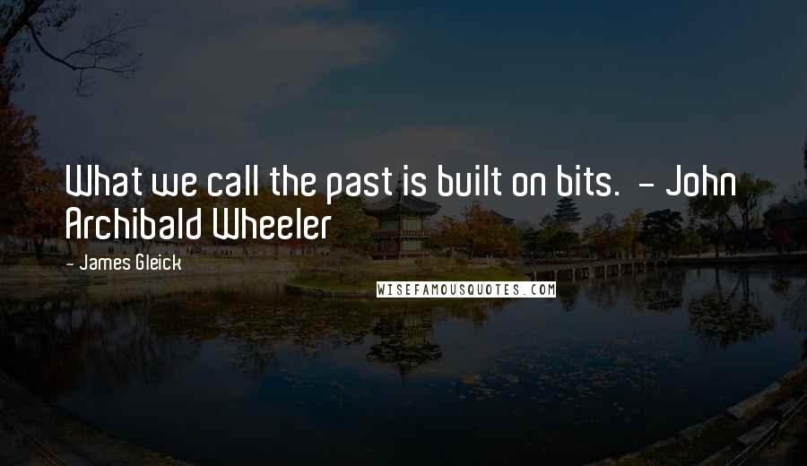 James Gleick Quotes: What we call the past is built on bits.  - John Archibald Wheeler