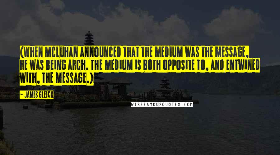 James Gleick Quotes: (When McLuhan announced that the medium was the message, he was being arch. The medium is both opposite to, and entwined with, the message.)