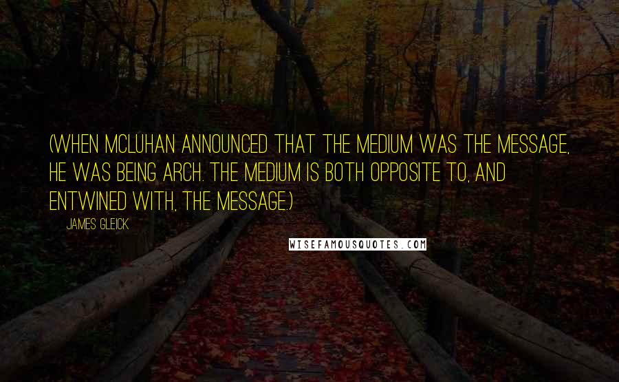 James Gleick Quotes: (When McLuhan announced that the medium was the message, he was being arch. The medium is both opposite to, and entwined with, the message.)