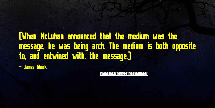 James Gleick Quotes: (When McLuhan announced that the medium was the message, he was being arch. The medium is both opposite to, and entwined with, the message.)