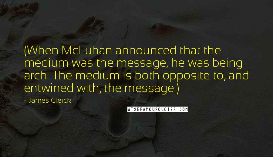 James Gleick Quotes: (When McLuhan announced that the medium was the message, he was being arch. The medium is both opposite to, and entwined with, the message.)