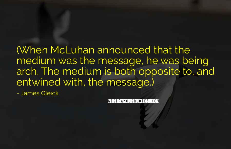 James Gleick Quotes: (When McLuhan announced that the medium was the message, he was being arch. The medium is both opposite to, and entwined with, the message.)