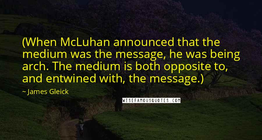 James Gleick Quotes: (When McLuhan announced that the medium was the message, he was being arch. The medium is both opposite to, and entwined with, the message.)