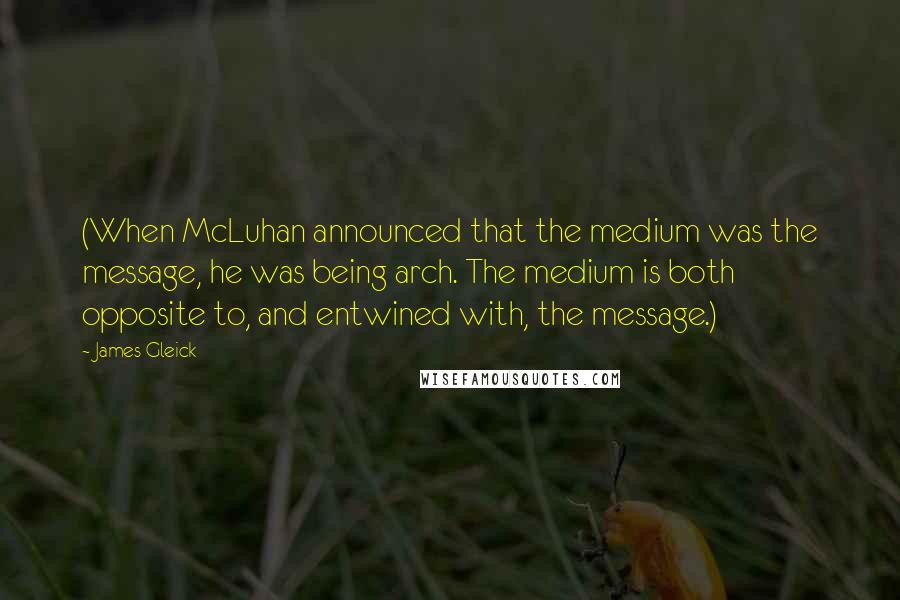 James Gleick Quotes: (When McLuhan announced that the medium was the message, he was being arch. The medium is both opposite to, and entwined with, the message.)