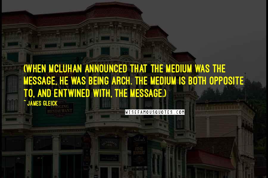 James Gleick Quotes: (When McLuhan announced that the medium was the message, he was being arch. The medium is both opposite to, and entwined with, the message.)