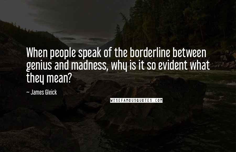 James Gleick Quotes: When people speak of the borderline between genius and madness, why is it so evident what they mean?