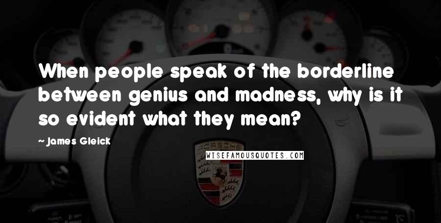 James Gleick Quotes: When people speak of the borderline between genius and madness, why is it so evident what they mean?