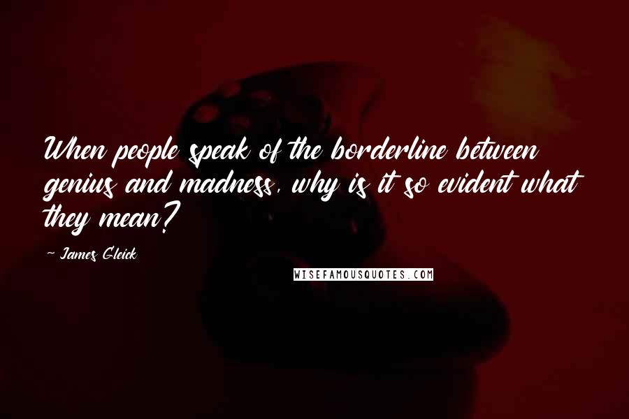 James Gleick Quotes: When people speak of the borderline between genius and madness, why is it so evident what they mean?