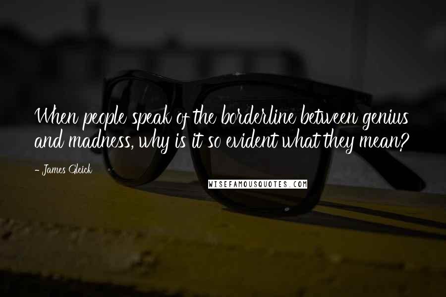 James Gleick Quotes: When people speak of the borderline between genius and madness, why is it so evident what they mean?