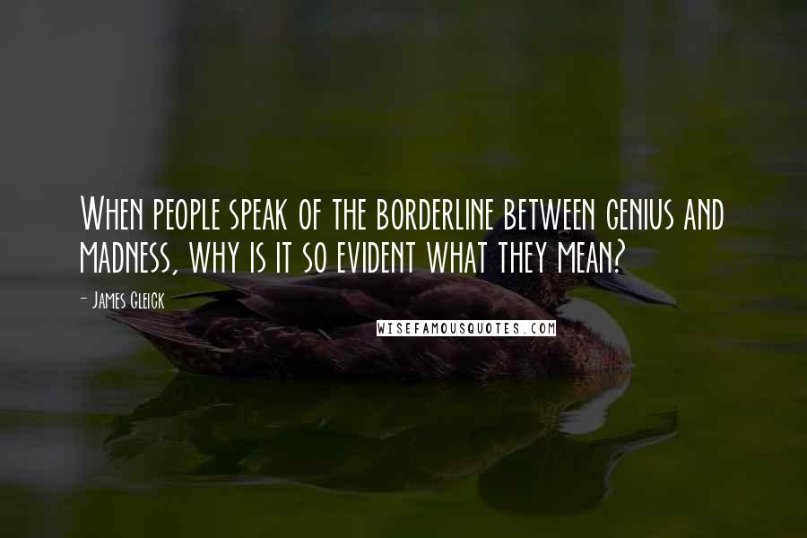 James Gleick Quotes: When people speak of the borderline between genius and madness, why is it so evident what they mean?