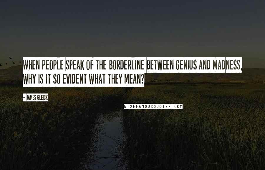 James Gleick Quotes: When people speak of the borderline between genius and madness, why is it so evident what they mean?
