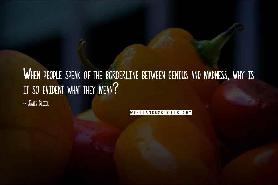 James Gleick Quotes: When people speak of the borderline between genius and madness, why is it so evident what they mean?