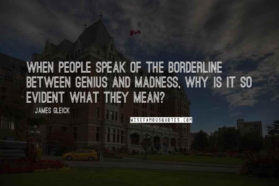 James Gleick Quotes: When people speak of the borderline between genius and madness, why is it so evident what they mean?