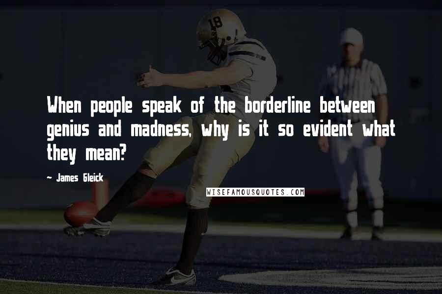 James Gleick Quotes: When people speak of the borderline between genius and madness, why is it so evident what they mean?