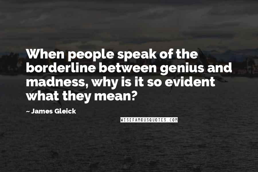 James Gleick Quotes: When people speak of the borderline between genius and madness, why is it so evident what they mean?