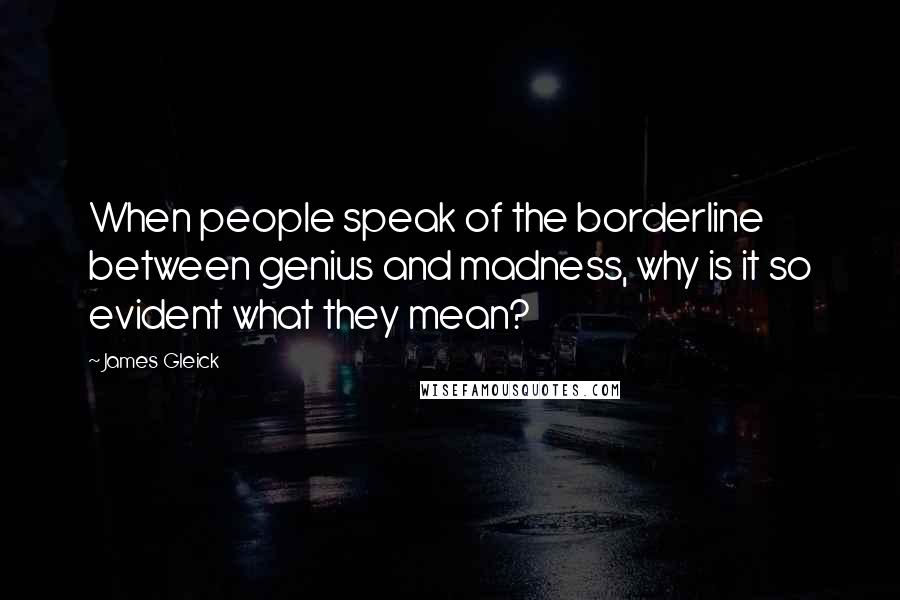 James Gleick Quotes: When people speak of the borderline between genius and madness, why is it so evident what they mean?