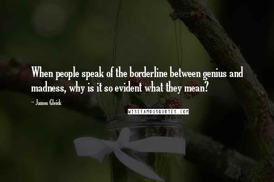 James Gleick Quotes: When people speak of the borderline between genius and madness, why is it so evident what they mean?