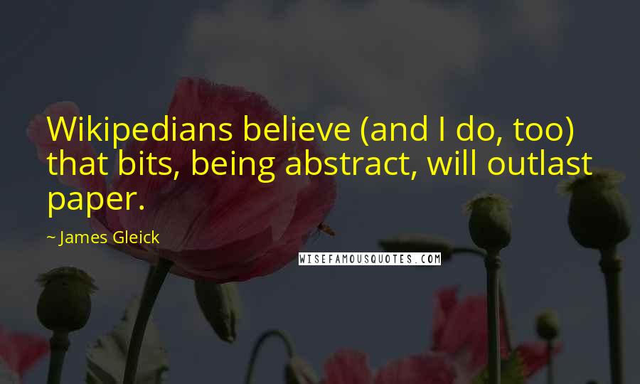 James Gleick Quotes: Wikipedians believe (and I do, too) that bits, being abstract, will outlast paper.