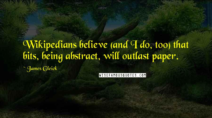 James Gleick Quotes: Wikipedians believe (and I do, too) that bits, being abstract, will outlast paper.