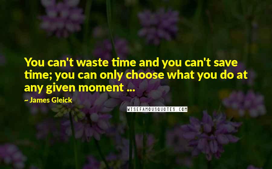 James Gleick Quotes: You can't waste time and you can't save time; you can only choose what you do at any given moment ...
