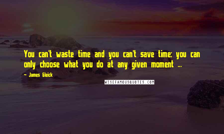 James Gleick Quotes: You can't waste time and you can't save time; you can only choose what you do at any given moment ...