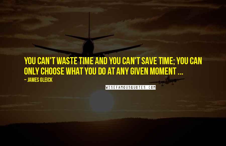 James Gleick Quotes: You can't waste time and you can't save time; you can only choose what you do at any given moment ...