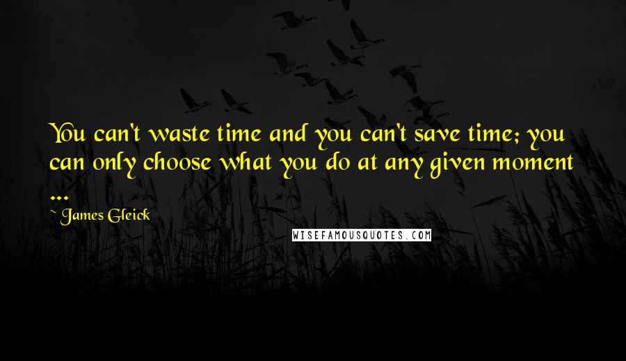 James Gleick Quotes: You can't waste time and you can't save time; you can only choose what you do at any given moment ...