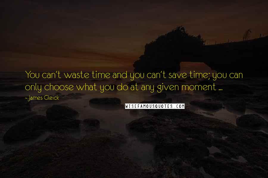 James Gleick Quotes: You can't waste time and you can't save time; you can only choose what you do at any given moment ...