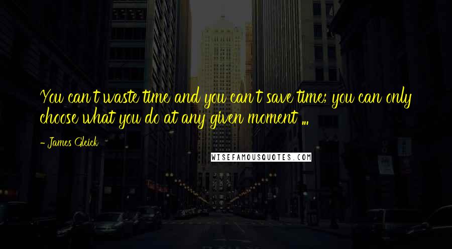 James Gleick Quotes: You can't waste time and you can't save time; you can only choose what you do at any given moment ...