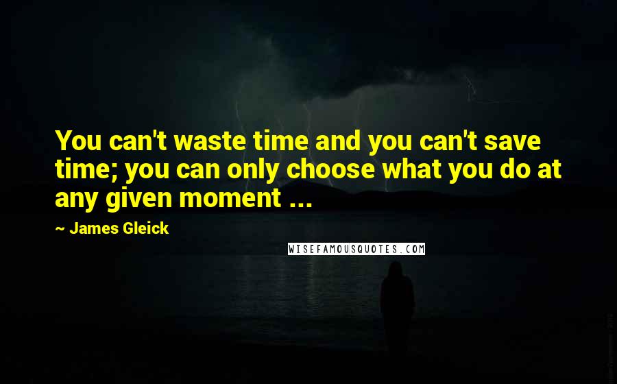 James Gleick Quotes: You can't waste time and you can't save time; you can only choose what you do at any given moment ...