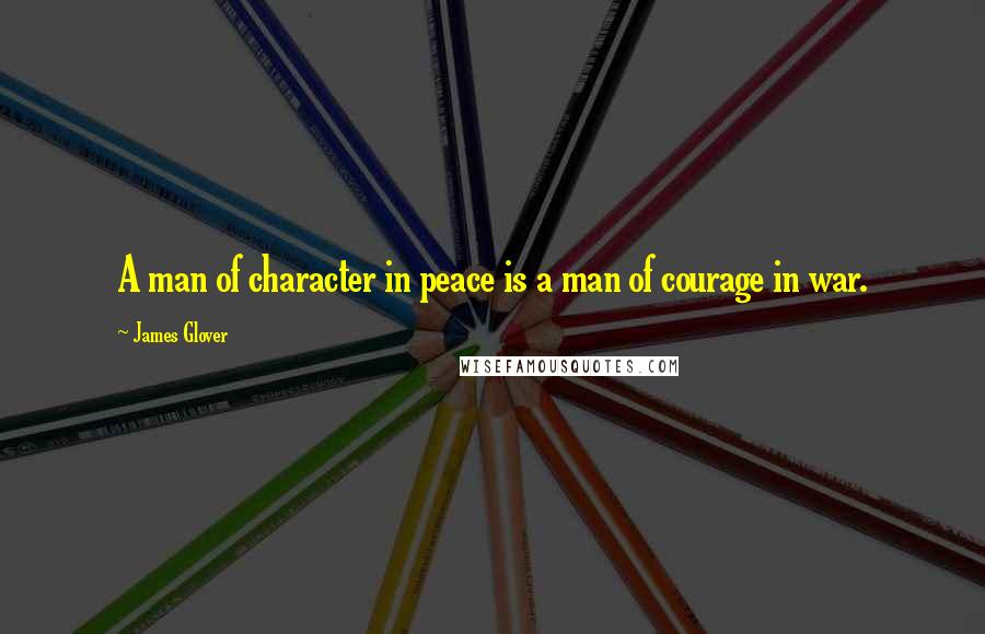 James Glover Quotes: A man of character in peace is a man of courage in war.