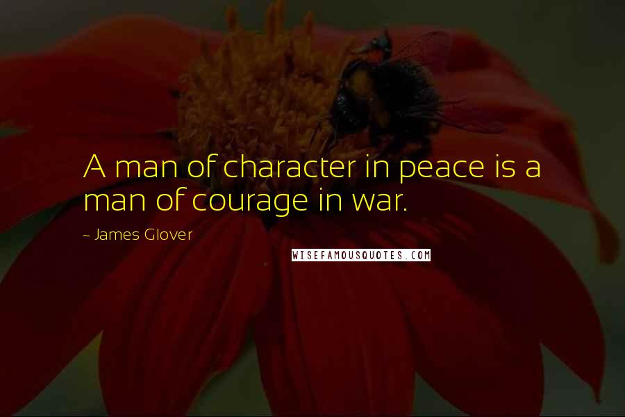 James Glover Quotes: A man of character in peace is a man of courage in war.