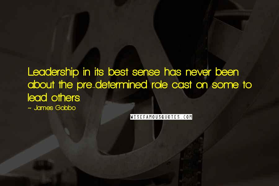 James Gobbo Quotes: Leadership in its best sense has never been about the pre-determined role cast on some to lead others.