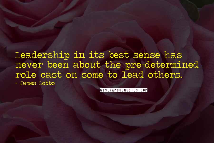 James Gobbo Quotes: Leadership in its best sense has never been about the pre-determined role cast on some to lead others.