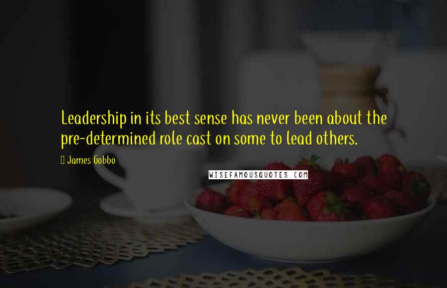 James Gobbo Quotes: Leadership in its best sense has never been about the pre-determined role cast on some to lead others.