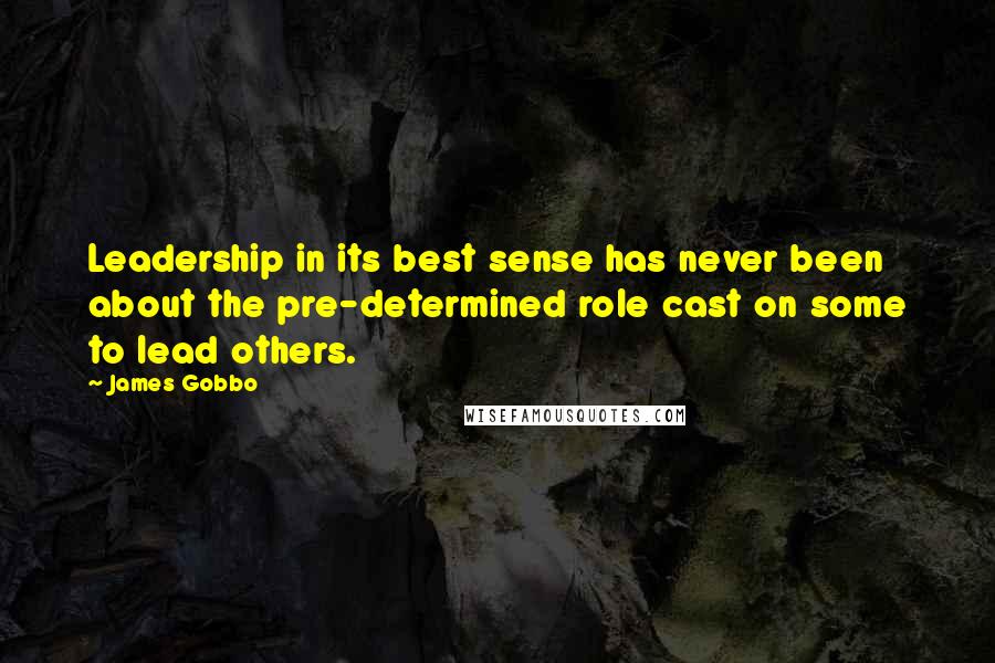 James Gobbo Quotes: Leadership in its best sense has never been about the pre-determined role cast on some to lead others.