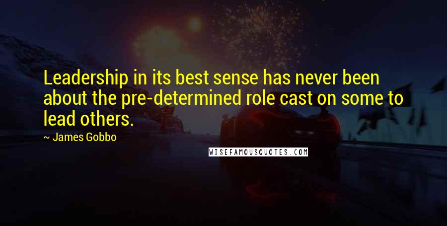 James Gobbo Quotes: Leadership in its best sense has never been about the pre-determined role cast on some to lead others.