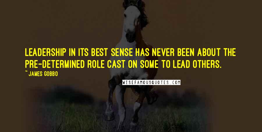 James Gobbo Quotes: Leadership in its best sense has never been about the pre-determined role cast on some to lead others.