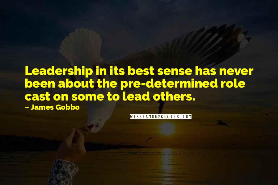 James Gobbo Quotes: Leadership in its best sense has never been about the pre-determined role cast on some to lead others.