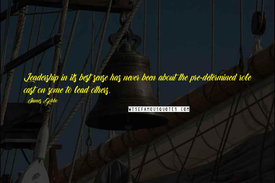 James Gobbo Quotes: Leadership in its best sense has never been about the pre-determined role cast on some to lead others.