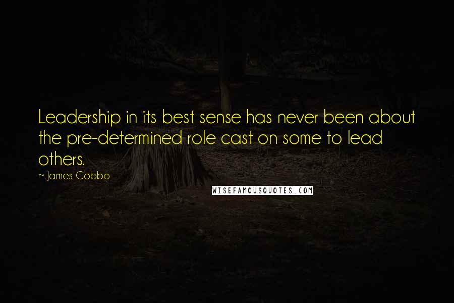 James Gobbo Quotes: Leadership in its best sense has never been about the pre-determined role cast on some to lead others.