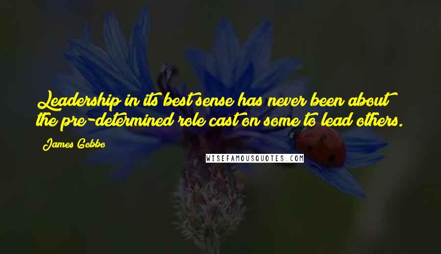 James Gobbo Quotes: Leadership in its best sense has never been about the pre-determined role cast on some to lead others.